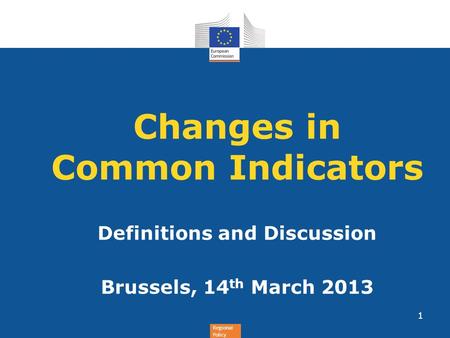 Regional Policy Changes in Common Indicators Definitions and Discussion Brussels, 14 th March 2013 1.
