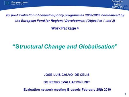 1 Cohesion Policy 2007 - 13 JOSE LUIS CALVO DE CELIS DG REGIO EVALUATION UNIT Evaluation network meeting Brussels February 25th 2010 Ex post evaluation.