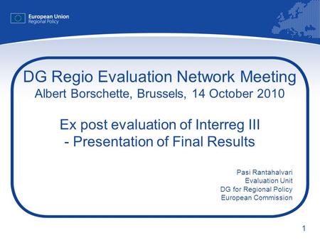 1 DG Regio Evaluation Network Meeting Albert Borschette, Brussels, 14 October 2010 Ex post evaluation of Interreg III - Presentation of Final Results Pasi.