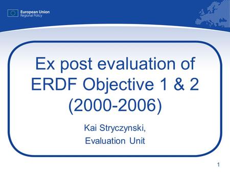 1 Ex post evaluation of ERDF Objective 1 & 2 (2000-2006) Kai Stryczynski, Evaluation Unit.