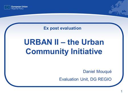 1 URBAN II – the Urban Community Initiative Daniel Mouqué Evaluation Unit, DG REGIO Ex post evaluation.