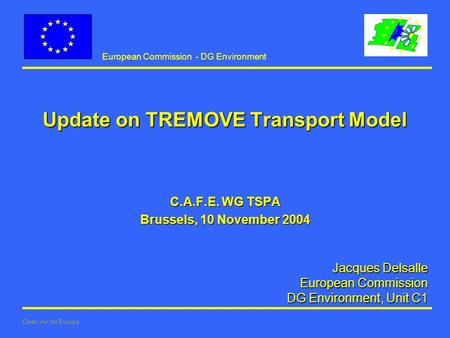 European Commission - DG Environment Clean Air for Europe Jacques Delsalle European Commission European Commission DG Environment, Unit C1 Update on TREMOVE.