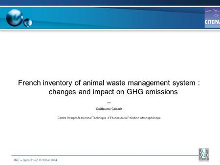 JRC – Ispra 21-22 October 2004 French inventory of animal waste management system : changes and impact on GHG emissions Guillaume Gaborit Centre Interprofessionnel.