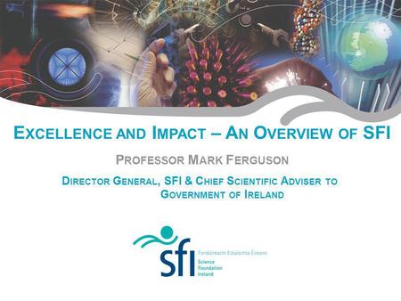 Research for Irelands Future E XCELLENCE AND I MPACT – A N O VERVIEW OF SFI P ROFESSOR M ARK F ERGUSON D IRECTOR G ENERAL, SFI & C HIEF S CIENTIFIC A DVISER.