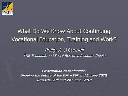 What Do We Know About Continuing Vocational Education, Training and Work? Philip J. OConnell The Economic and Social Research Institute, Dublin Presentation.