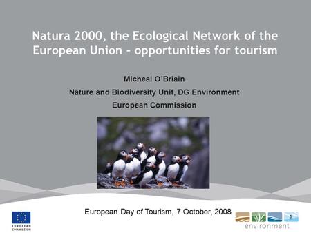 1 Natura 2000, the Ecological Network of the European Union – opportunities for tourism Micheal OBriain Nature and Biodiversity Unit, DG Environment European.