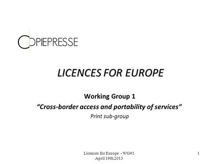 LICENCES FOR EUROPE Working Group 1 Cross-border access and portability of services Print sub-group Licences for Europe - WG#1 April 19th 2013 1.