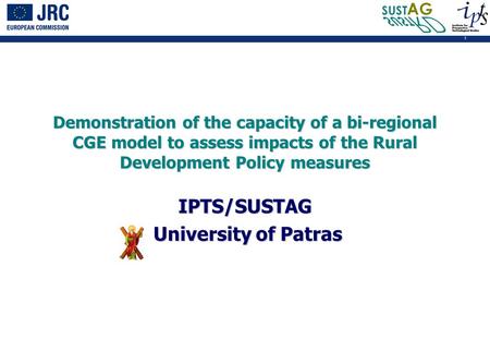 1 Demonstration of the capacity of a bi-regional CGE model to assess impacts of the Rural Development Policy measures IPTS/SUSTAG University of Patras.