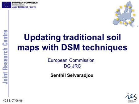 JRC Ispra - IES NCSS, 07/06/06Selvaradjou et al. Senthil Selvaradjou European Commission Updating traditional soil maps with DSM techniques DG JRC.