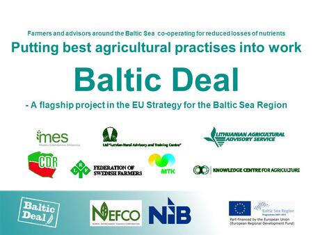 Farmers and advisors around the Baltic Sea co-operating for reduced losses of nutrients Putting best agricultural practises into work Baltic Deal - A flagship.