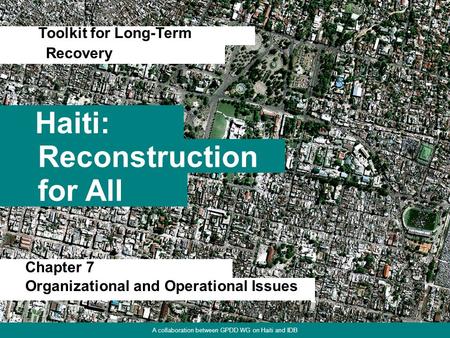 1 Haiti: Toolkit for Long-Term Reconstruction for All Recovery A collaboration between GPDD WG on Haiti and IDB Chapter 7 Organizational and Operational.