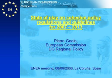 EN Regional Policy EUROPEAN COMMISSION State of play on cohesion policy regulations and guidelines for 2007 – 2013 Pierre Godin, European Commission DG.