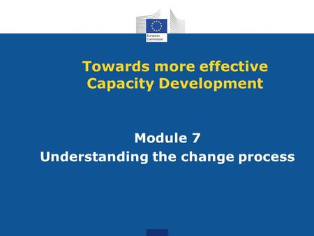 Module 7 Understanding the change process Towards more effective Capacity Development.