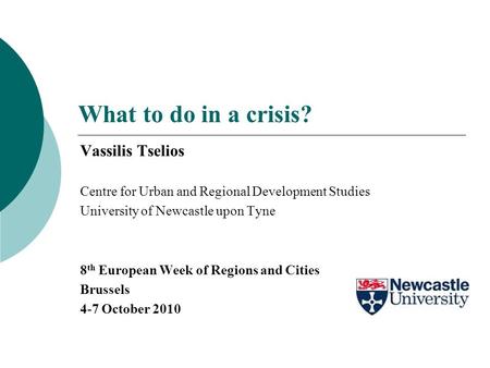 What to do in a crisis? Vassilis Tselios Centre for Urban and Regional Development Studies University of Newcastle upon Tyne 8 th European Week of Regions.