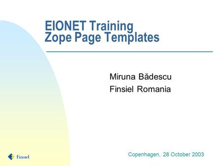 EIONET Training Zope Page Templates Miruna Bădescu Finsiel Romania Copenhagen, 28 October 2003.