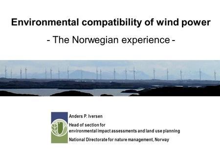 Environmental compatibility of wind power - The Norwegian experience - Anders P. Iversen Head of section for environmental impact assessments and land.