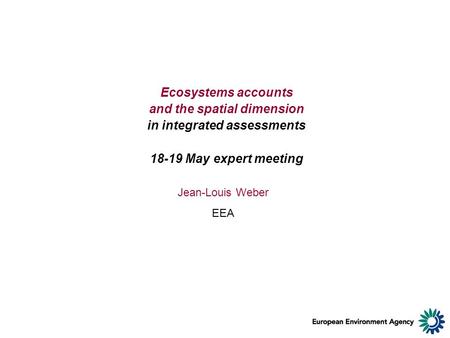 Ecosystems accounts and the spatial dimension in integrated assessments 18-19 May expert meeting Jean-Louis Weber EEA.