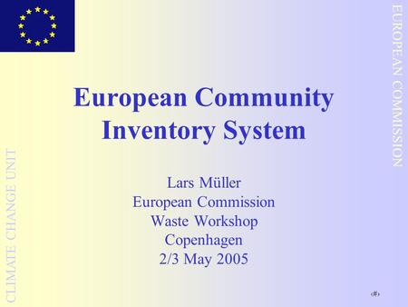 1 EUROPEAN COMMISSION CLIMATE CHANGE UNIT European Community Inventory System Lars Müller European Commission Waste Workshop Copenhagen 2/3 May 2005.