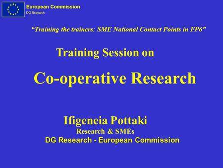 European Commission DG Research Co-operative Research Training Session on Ifigeneia Pottaki Research & SMEs DG Research - European Commission Training.