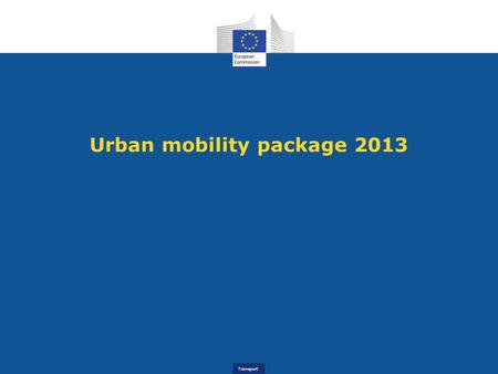 Transport Urban mobility package 2013. Transport The 2011 White Paper - Roadmap to a Single European Transport Area Oil dependency - High and volatile.