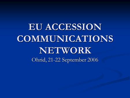 EU ACCESSION COMMUNICATIONS NETWORK Ohrid, 21-22 September 2006.