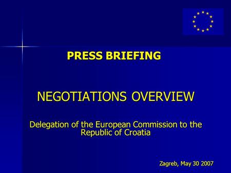 PRESS BRIEFING NEGOTIATIONS OVERVIEW Delegation of the European Commission to the Republic of Croatia Zagreb, May 30 2007.