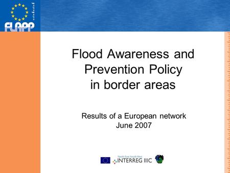 Flood Awareness and Prevention Policy in border areas Results of a European network June 2007.