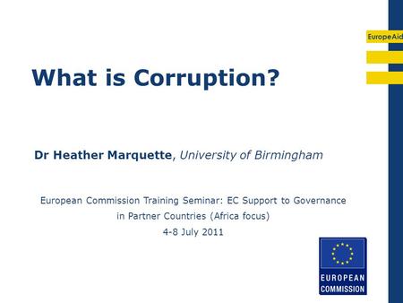 EuropeAid What is Corruption? Dr Heather Marquette, University of Birmingham European Commission Training Seminar: EC Support to Governance in Partner.
