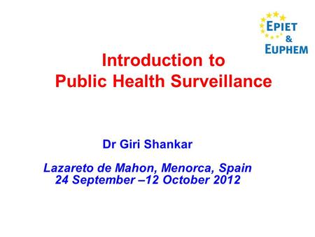 Introduction to Public Health Surveillance Dr Giri Shankar Lazareto de Mahon, Menorca, Spain 24 September –12 October 2012 &