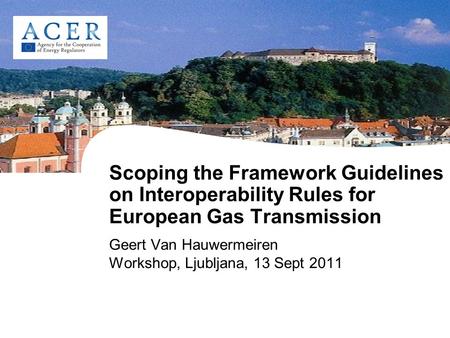 Scoping the Framework Guidelines on Interoperability Rules for European Gas Transmission Geert Van Hauwermeiren Workshop, Ljubljana, 13 Sept 2011.