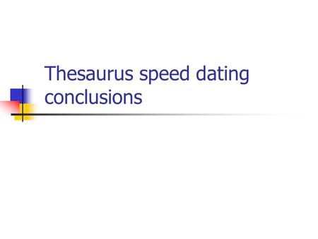 Thesaurus speed dating conclusions. The ideal thesaurus… …is tailor-made for the special needs of its user community. In other words, it is different.