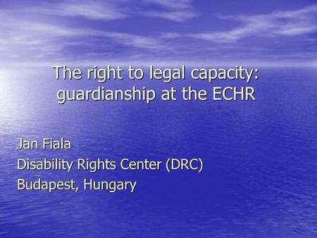 The right to legal capacity: guardianship at the ECHR Jan Fiala Disability Rights Center (DRC) Budapest, Hungary.