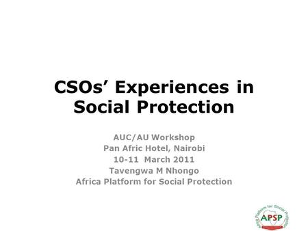 CSOs Experiences in Social Protection AUC/AU Workshop Pan Afric Hotel, Nairobi 10-11 March 2011 Tavengwa M Nhongo Africa Platform for Social Protection.