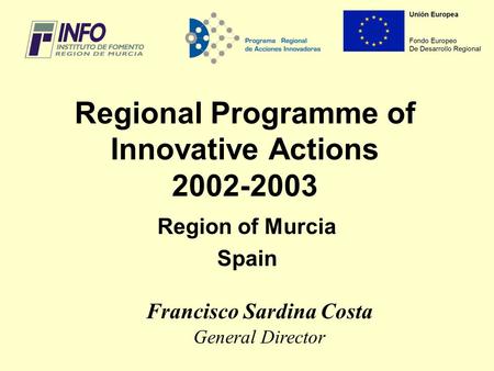 Regional Programme of Innovative Actions 2002-2003 Region of Murcia Spain Francisco Sardina Costa General Director.