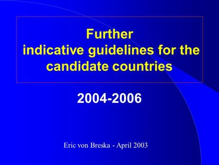 Further indicative guidelines for the candidate countries 2004-2006 Eric von Breska - April 2003.