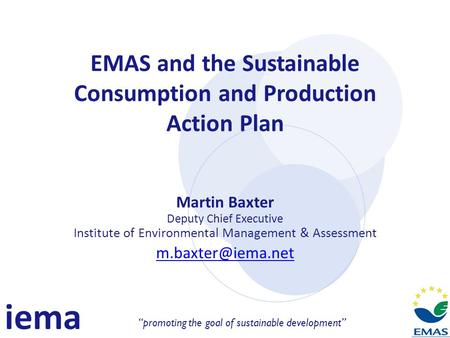 Iema promoting the goal of sustainable development EMAS and the Sustainable Consumption and Production Action Plan Martin Baxter Deputy Chief Executive.