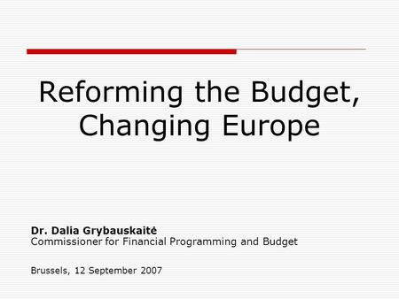 Reforming the Budget, Changing Europe Dr. Dalia Grybauskaitė Commissioner for Financial Programming and Budget Brussels, 12 September 2007.