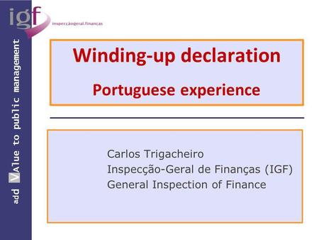 A d d V Alue to public management Winding-up declaration Portuguese experience Carlos Trigacheiro Inspecção-Geral de Finanças (IGF) General Inspection.