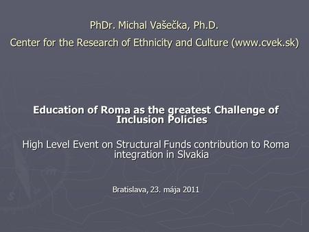PhDr. Michal Vašečka, Ph.D. Center for the Research of Ethnicity and Culture (www.cvek.sk) Education of Roma as the greatest Challenge of Inclusion Policies.