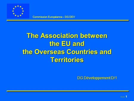 Slide: 1 Commission Européenne – DG DEV The Association between the EU and the Overseas Countries and Territories DG Développement D/1.