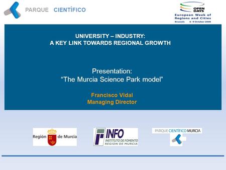 PARQUE CIENTÍFICO MURCIA Presentation: The Murcia Science Park model Francisco Vidal Managing Director UNIVERSITY – INDUSTRY: A KEY LINK TOWARDS REGIONAL.