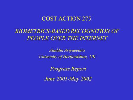 COST ACTION 275 BIOMETRICS-BASED RECOGNITION OF PEOPLE OVER THE INTERNET Progress Report June 2001-May 2002 Aladdin Ariyaeeinia University of Hertfordshire,