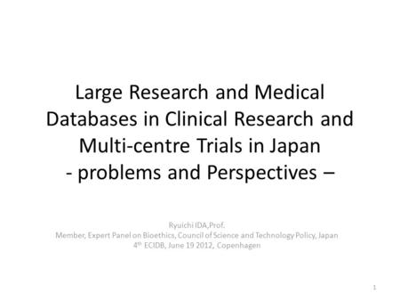 Large Research and Medical Databases in Clinical Research and Multi-centre Trials in Japan - problems and Perspectives – Ryuichi IDA,Prof. Member, Expert.
