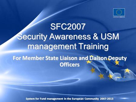SFC2007 Security Awareness & USM management Training For Member State Liaison and Liaison Deputy Officers System for Fund management in the European Community2007-2013.