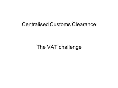 Centralised Customs Clearance The VAT challenge. Ways to pay and deduct import VAT Pay along with customs duty –Using customs deferment rules –And deduct.
