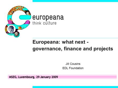 Europeana: what next - governance, finance and projects Jill Cousins EDL Foundation MSEG, Luxembourg, 29 January 2009.
