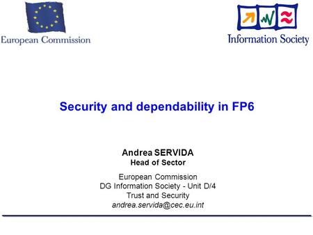 Security and dependability in FP6 Andrea SERVIDA Head of Sector European Commission DG Information Society - Unit D/4 Trust and Security