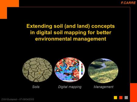 F. Carré – 25/11/2003 DSM Budapest – 07-08/04/2005 Extending soil (and land) concepts in digital soil mapping for better environmental management F.CARRE.