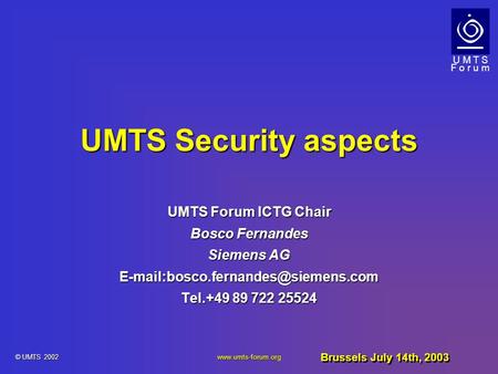U M T S F o r u m  © UMTS 2002 UMTS Security aspects UMTS Forum ICTG Chair Bosco Fernandes Siemens AG
