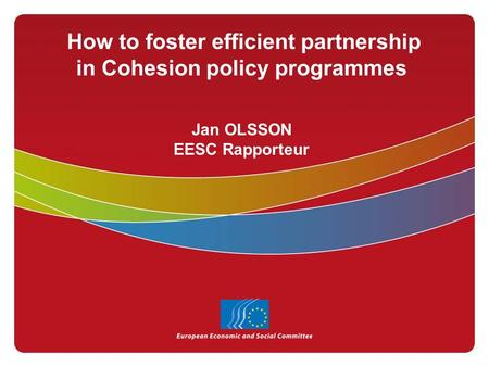 How to foster efficient partnership in Cohesion policy programmes Jan OLSSON EESC Rapporteur.